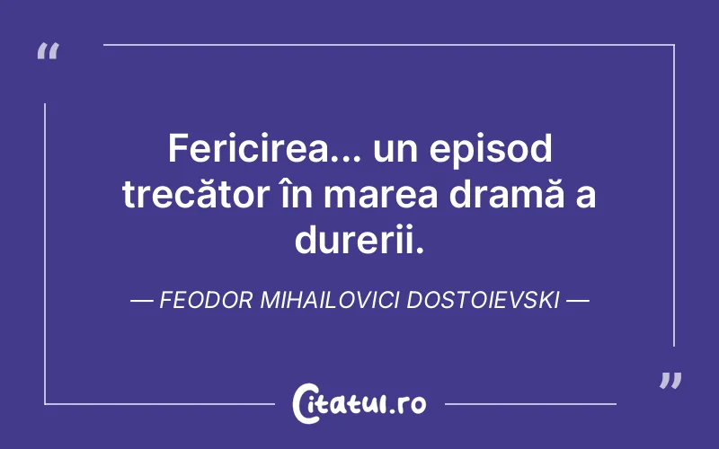 Fericirea... un episod trecător în marea dramă a durerii. Feodor Mihailovici Dostoievski