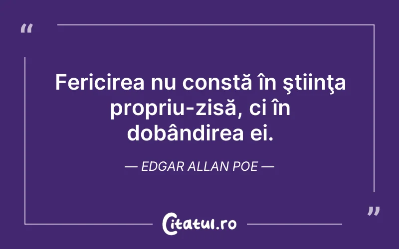 Fericirea nu constă în ştiinţa propriu-zisă, ci în dobândirea ei. Edgar Allan Poe