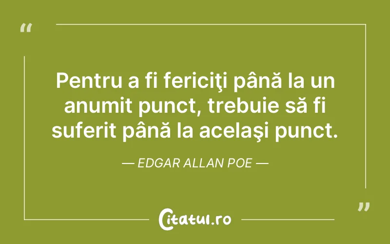 Pentru a fi fericiţi până la un anumit punct, trebuie să fi suferit până la acelaşi punct. Edgar Allan Poe