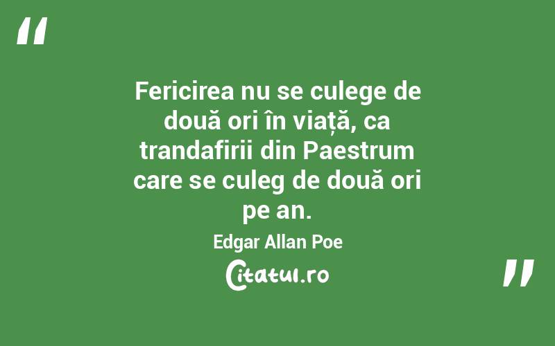 Fericirea nu se culege de două ori în viaţă, ca trandafirii din Paestrum care se culeg de două ori pe an. Edgar Allan Poe
