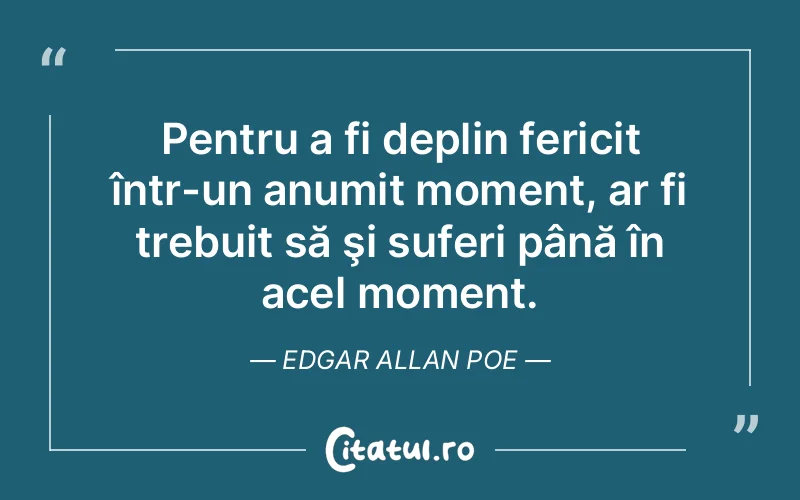 Pentru a fi deplin fericit într-un anumit moment, ar fi trebuit să şi suferi până în acel moment. Edgar Allan Poe
