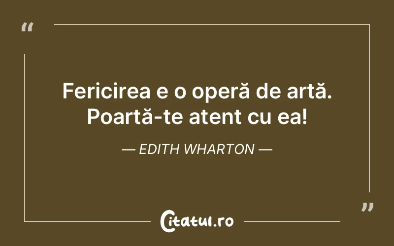Fericirea e o operă de artă. Poartă-te atent cu ea! Edith Wharton