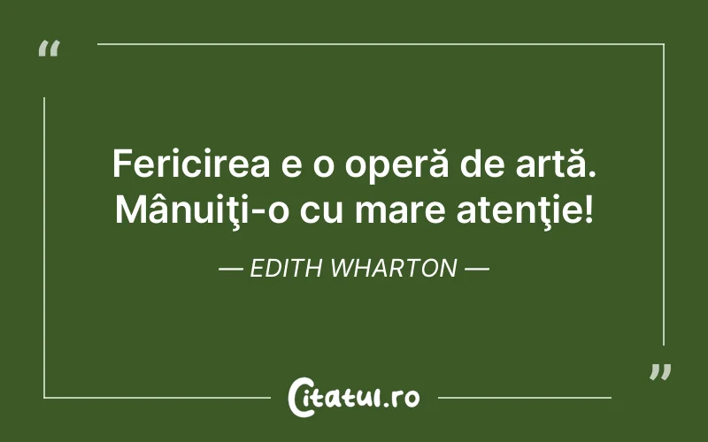 Fericirea e o operă de artă. Mânuiţi-o cu mare atenţie! Edith Wharton