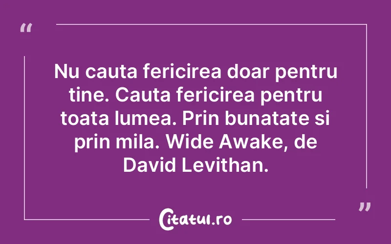 Nu cauta fericirea doar pentru tine. Cauta fericirea pentru toata lumea. Prin bunatate si prin mila. Wide Awake, de David Levithan.
