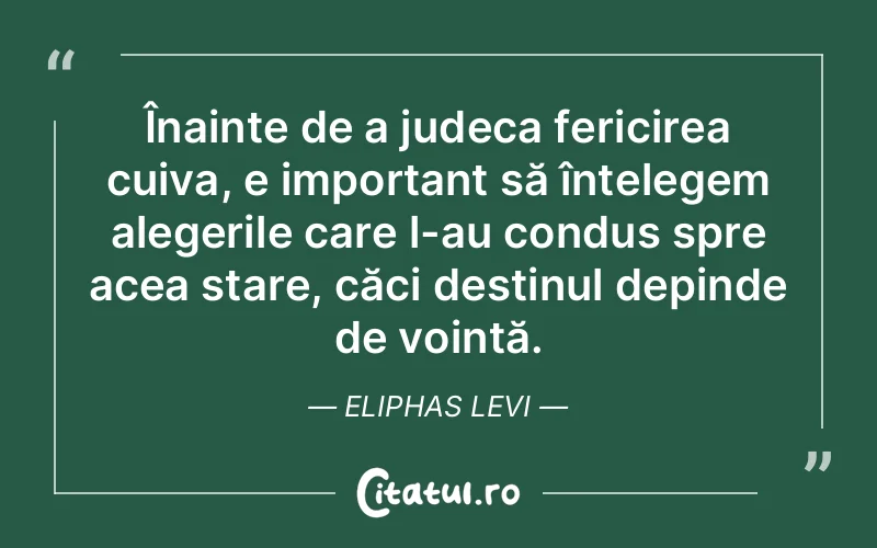 Înainte de a judeca fericirea cuiva, e important să înțelegem alegerile care l-au condus spre acea stare, căci destinul depinde de voință. Eliphas Levi