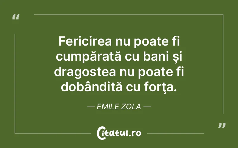 Fericirea nu poate fi cumpărată cu bani şi dragostea nu poate fi dobândită cu forţa. Emile Zola