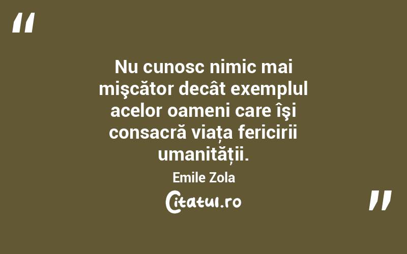 Nu cunosc nimic mai mişcător decât exemplul acelor oameni care îşi consacră viaţa fericirii umanităţii. Emile Zola