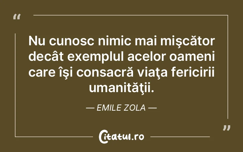 Nu cunosc nimic mai mişcător decât exemplul acelor oameni care îşi consacră viaţa fericirii umanităţii. Emile Zola