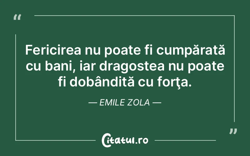 Fericirea nu poate fi cumpărată cu bani, iar dragostea nu poate fi dobândită cu forţa. Emile Zola
