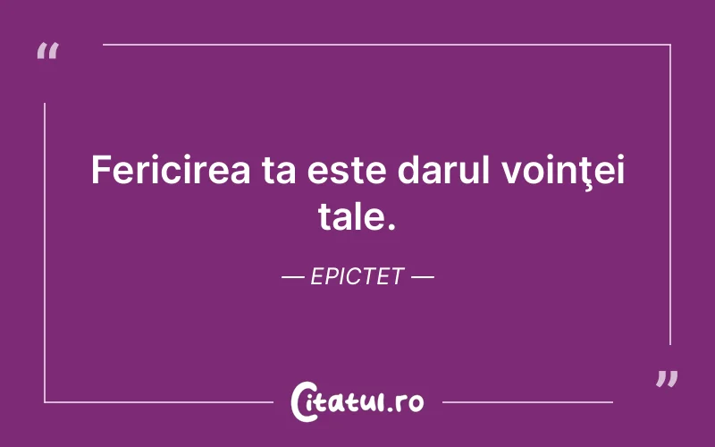 Fericirea ta este darul voinţei tale. Epictet