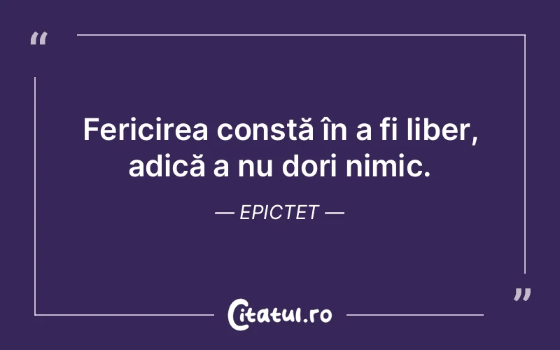 Fericirea constă în a fi liber, adică a nu dori nimic. Epictet