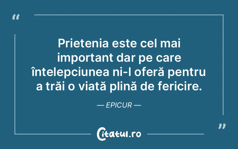Prietenia este cel mai important dar pe care înțelepciunea ni-l oferă pentru a trăi o viață plină de fericire. Epicur