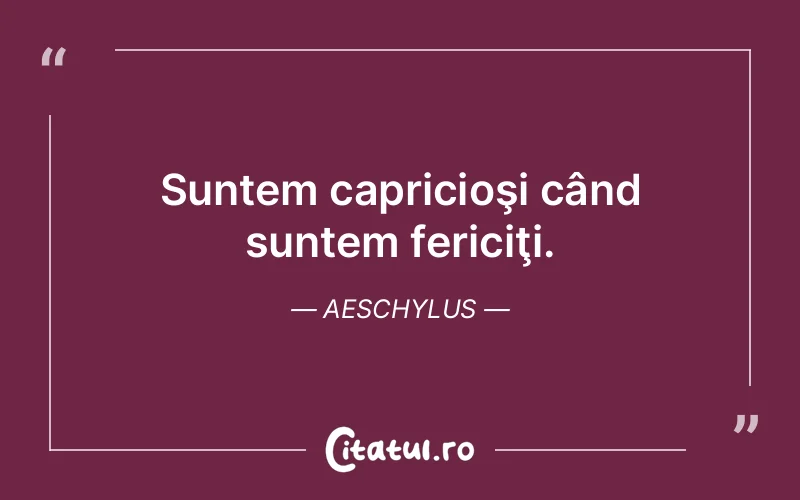 Suntem capricioşi când suntem fericiţi. Aeschylus