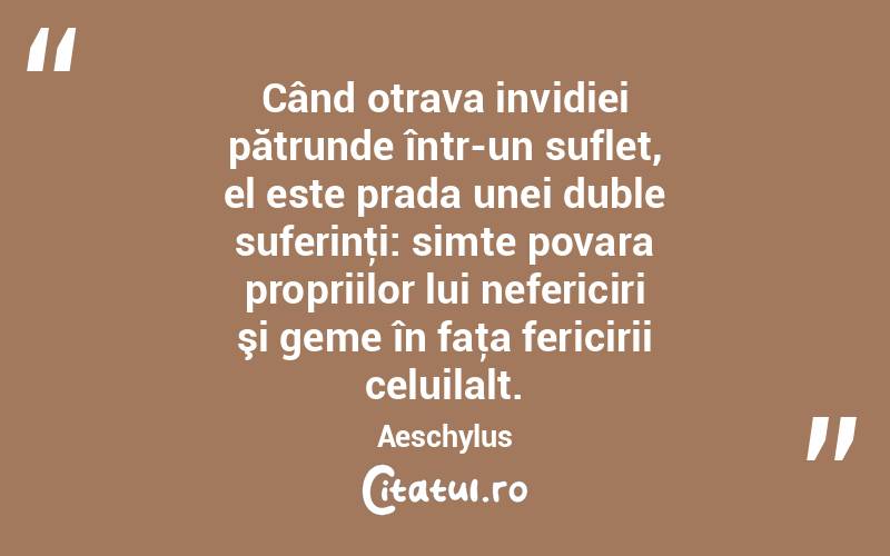 Când otrava invidiei pătrunde într-un suflet, el este prada unei duble suferinţi: simte povara propriilor lui nefericiri şi geme în faţa fericirii celuilalt. Aeschylus