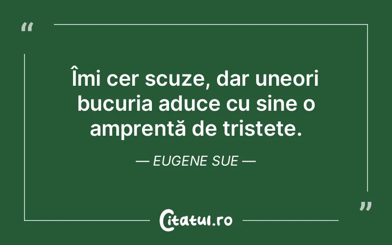 Îmi cer scuze, dar uneori bucuria aduce cu sine o amprentă de tristețe. Eugene Sue