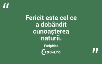 Fericit este cel ce a dobândit cunoaşterea naturii. Euripides...
