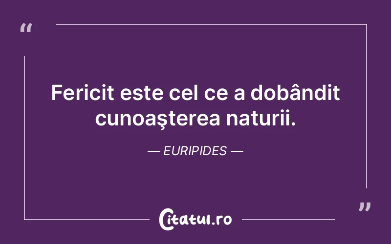 Fericit este cel ce a dobândit cunoaşterea naturii. Euripides