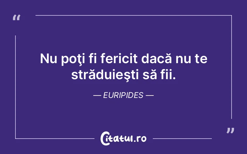Nu poţi fi fericit dacă nu te străduieşti să fii. Euripides
