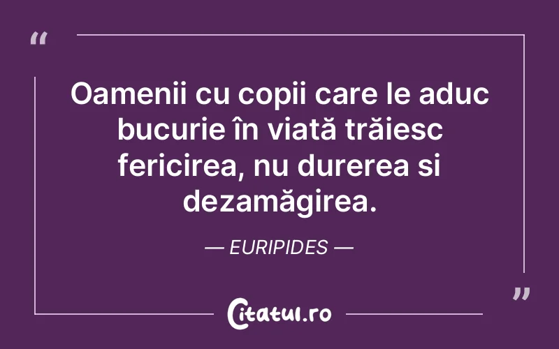 Oamenii cu copii care le aduc bucurie în viață trăiesc fericirea, nu durerea și dezamăgirea. Euripides