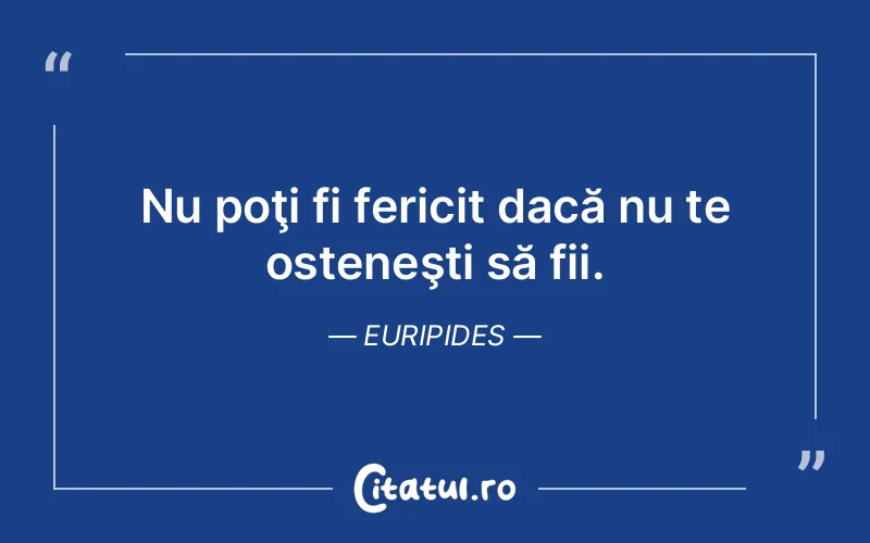 Nu poţi fi fericit dacă nu te osteneşti să fii. Euripides
