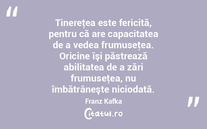 Tinereţea este fericită, pentru că are capacitatea de a vedea frumuseţea. Oricine îşi păstrează abilitatea de a zări frumuseţea, nu îmbătrâneşte niciodată. Franz Kafka