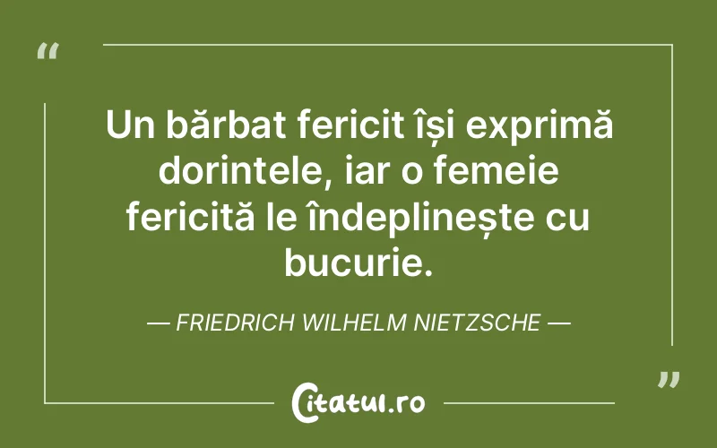 Un bărbat fericit își exprimă dorințele, iar o femeie fericită le îndeplinește cu bucurie. Friedrich Wilhelm Nietzsche