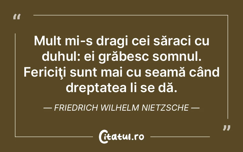 Mult mi-s dragi cei săraci cu duhul: ei grăbesc somnul. Fericiţi sunt mai cu seamă când dreptatea li se dă. Friedrich Wilhelm Nietzsche