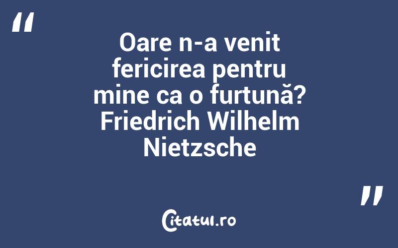 Oare n-a venit fericirea pentru mine ca o furtună? Friedrich Wilhelm Nietzsche
