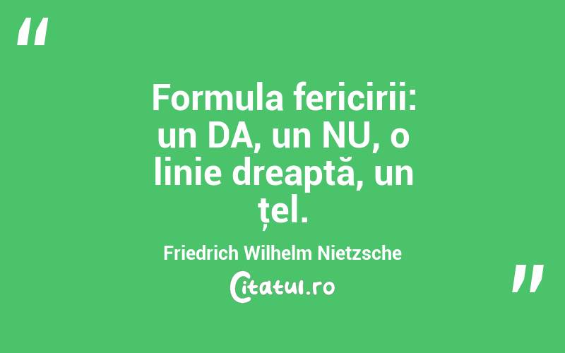 Formula fericirii: un DA, un NU, o linie dreaptă, un ţel. Friedrich Wilhelm Nietzsche
