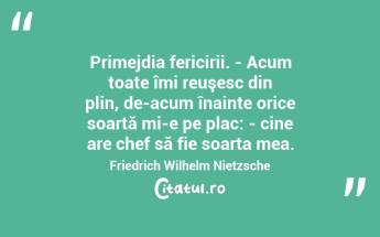 Primejdia fericirii. - Acum toate îmi reuşesc din plin, de-acum înainte orice soartă mi-e pe plac: - cine are chef să fie soarta mea. Friedrich Wilhelm Nietzsche...