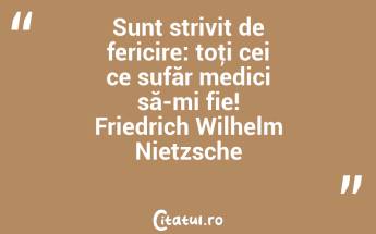 Sunt strivit de fericire: toţi cei ce sufăr medici să-mi fie! Friedrich Wilhelm Nietzsche...