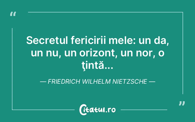 Secretul fericirii mele: un da, un nu, un orizont, un nor, o ţintă... Friedrich Wilhelm Nietzsche