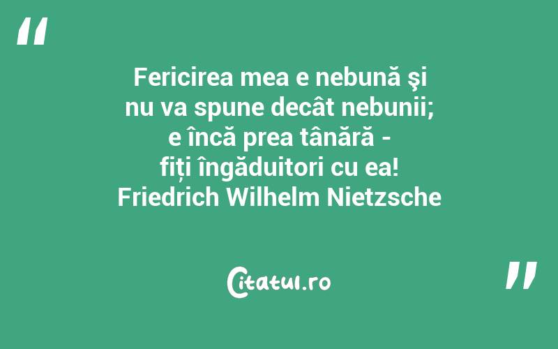 Fericirea mea e nebună şi nu va spune decât nebunii; e încă prea tânără - fiţi îngăduitori cu ea! Friedrich Wilhelm Nietzsche