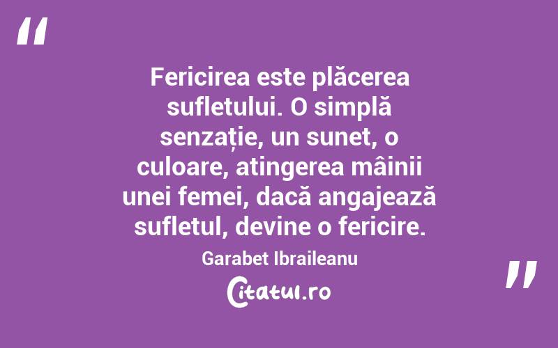 Fericirea este plăcerea sufletului. O simplă senzaţie, un sunet, o culoare, atingerea mâinii unei femei, dacă angajează sufletul, devine o fericire. Garabet Ibraileanu
