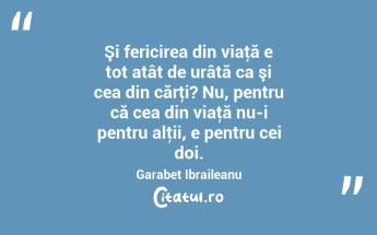 Şi fericirea din viaţă e tot atât de urâtă ca şi cea din cărţi? Nu, pentru că cea din viaţă nu-i pentru alţii, e pentru cei doi. Garabet Ibraileanu...