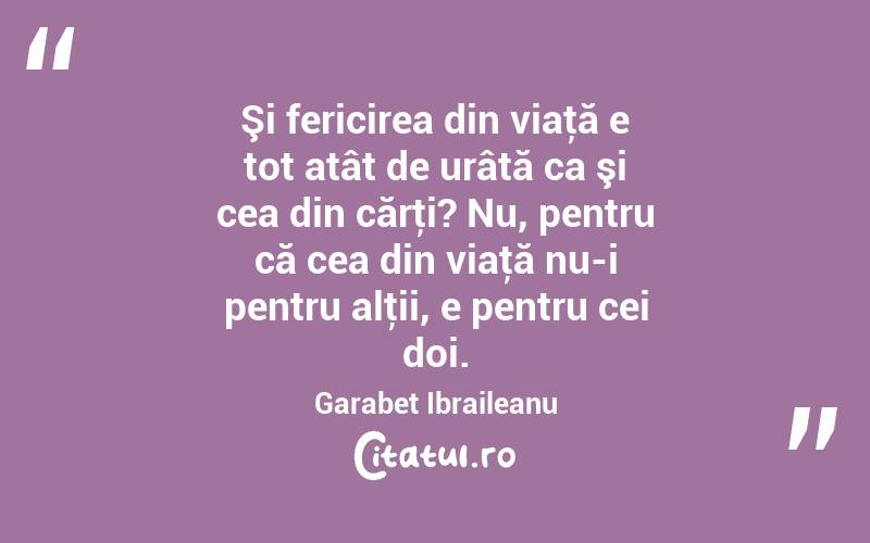 Şi fericirea din viaţă e tot atât de urâtă ca şi cea din cărţi? Nu, pentru că cea din viaţă nu-i pentru alţii, e pentru cei doi. Garabet Ibraileanu
