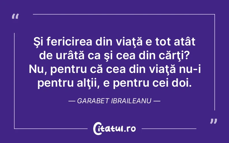 Şi fericirea din viaţă e tot atât de urâtă ca şi cea din cărţi? Nu, pentru că cea din viaţă nu-i pentru alţii, e pentru cei doi. Garabet Ibraileanu