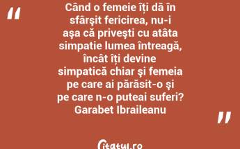Când o femeie îţi dă în sfârşit fericirea, nu-i aşa că priveşti cu atâta simpatie lumea întreagă, încât îţi devine simpatică chiar şi femeia pe care ai părăsit-o şi pe care n-o puteai suferi? Garabet Ibraileanu...