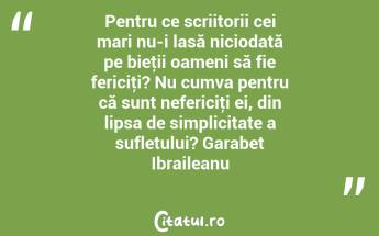 Pentru ce scriitorii cei mari nu-i lasă niciodată pe bieţii oameni să fie fericiţi? Nu cumva pentru că sunt nefericiţi ei, din lipsa de simplicitate a sufletului? Garabet Ibraileanu...