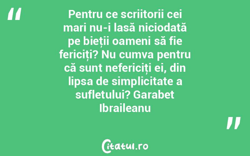 Pentru ce scriitorii cei mari nu-i lasă niciodată pe bieţii oameni să fie fericiţi? Nu cumva pentru că sunt nefericiţi ei, din lipsa de simplicitate a sufletului? Garabet Ibraileanu
