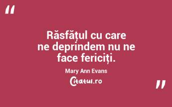 Răsfăţul cu care ne deprindem nu ne face fericiţi. Mary Ann Evans...