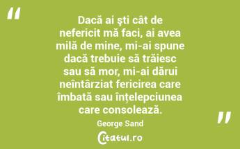 Dacă ai şti cât de nefericit mă faci, ai avea milă de mine, mi-ai spune dacă trebuie să trăiesc sau să mor, mi-ai dărui neîntârziat fericirea care îmbată sau înţelepciunea care consolează. George Sand...