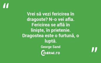 Vrei să vezi fericirea în dragoste? N-o vei afla. Fericirea se află în linişte, în prietenie. Dragostea este o furtună, o luptă. George Sand...