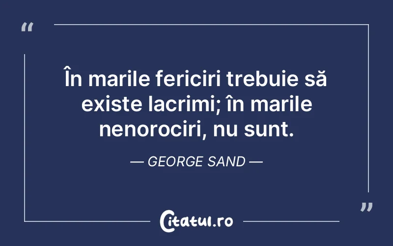 În marile fericiri trebuie să existe lacrimi; în marile nenorociri, nu sunt. George Sand