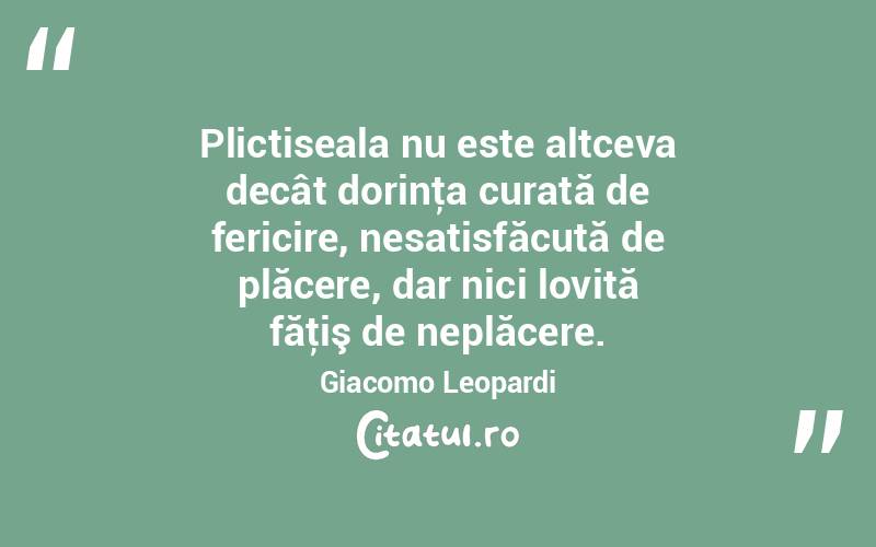 Plictiseala nu este altceva decât dorinţa curată de fericire, nesatisfăcută de plăcere, dar nici lovită făţiş de neplăcere. Giacomo Leopardi