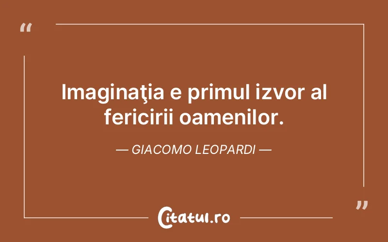 Imaginaţia e primul izvor al fericirii oamenilor. Giacomo Leopardi