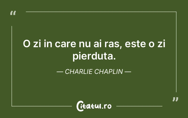O zi in care nu ai ras, este o zi pierduta. Charlie Chaplin