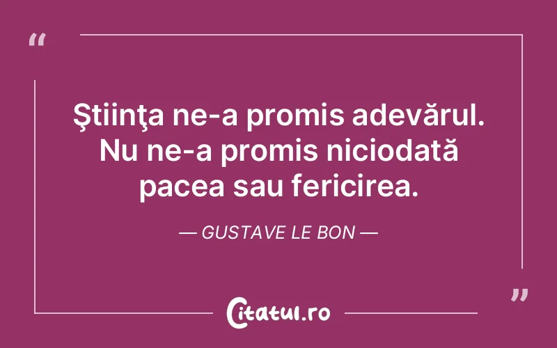 Ştiinţa ne-a promis adevărul. Nu ne-a promis niciodată pacea sau fericirea. Gustave Le Bon