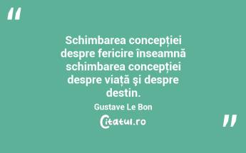 Schimbarea concepţiei despre fericire înseamnă schimbarea concepţiei despre viaţă şi despre destin. Gustave Le Bon...