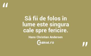 Să fii de folos în lume este singura cale spre fericire. Hans Christian Andersen...